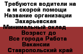 Требуются водители на а/м скорой помощи. › Название организации ­ Захарьевская 8 › Минимальный оклад ­ 60 000 › Возраст до ­ 60 - Все города Работа » Вакансии   . Ставропольский край,Железноводск г.